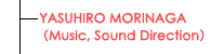 YASUHIRO MORINAGA（Music, Sound Direction）
